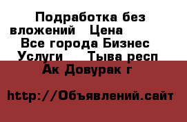 Подработка без вложений › Цена ­ 1 000 - Все города Бизнес » Услуги   . Тыва респ.,Ак-Довурак г.
